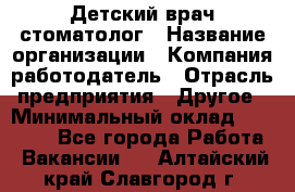 Детский врач-стоматолог › Название организации ­ Компания-работодатель › Отрасль предприятия ­ Другое › Минимальный оклад ­ 60 000 - Все города Работа » Вакансии   . Алтайский край,Славгород г.